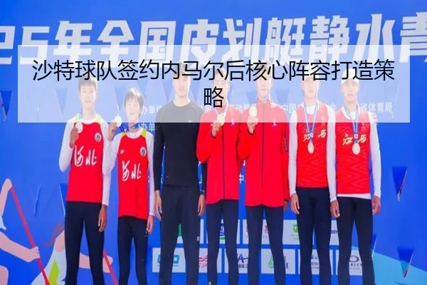 沙特球队签约内马尔后核心阵容打造策略
